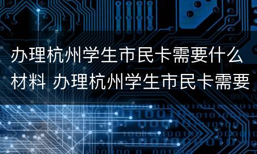 办理杭州学生市民卡需要什么材料 办理杭州学生市民卡需要什么材料和证件