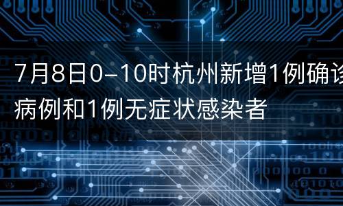 7月8日0-10时杭州新增1例确诊病例和1例无症状感染者