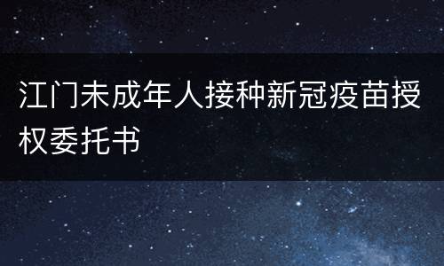 江门未成年人接种新冠疫苗授权委托书