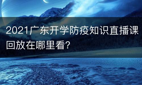 2021广东开学防疫知识直播课回放在哪里看？
