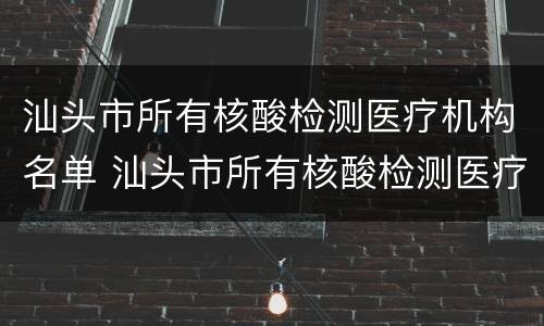 汕头市所有核酸检测医疗机构名单 汕头市所有核酸检测医疗机构名单电话