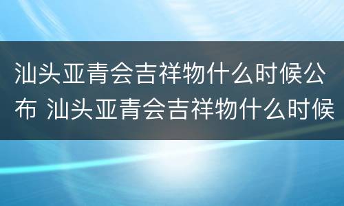 汕头亚青会吉祥物什么时候公布 汕头亚青会吉祥物什么时候公布的
