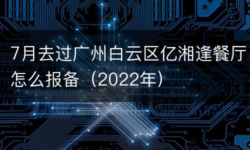 7月去过广州白云区亿湘逢餐厅怎么报备（2022年）