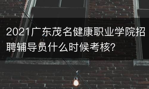 2021广东茂名健康职业学院招聘辅导员什么时候考核？