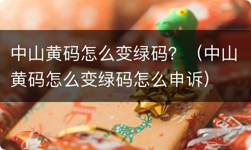中山黄码怎么变绿码？（中山黄码怎么变绿码怎么申诉）