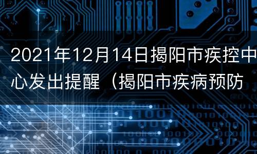 2021年12月14日揭阳市疾控中心发出提醒（揭阳市疾病预防控制中心官方网）