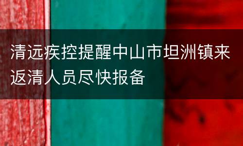 清远疾控提醒中山市坦洲镇来返清人员尽快报备