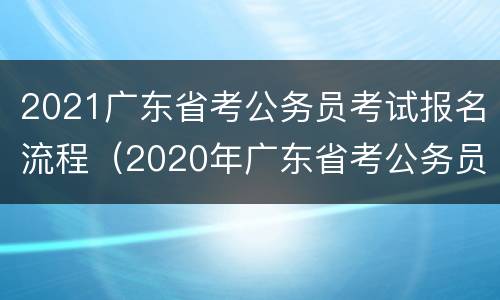 2021广东省考公务员考试报名流程（2020年广东省考公务员报考指南）