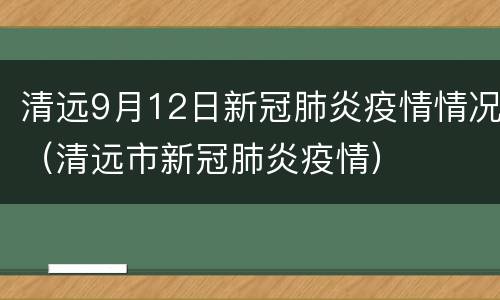 清远9月12日新冠肺炎疫情情况（清远市新冠肺炎疫情）
