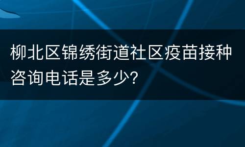 柳北区锦绣街道社区疫苗接种咨询电话是多少？