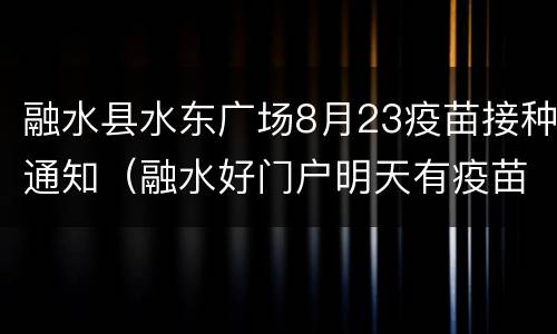 融水县水东广场8月23疫苗接种通知（融水好门户明天有疫苗接种打）