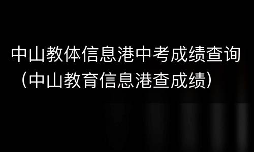 中山教体信息港中考成绩查询（中山教育信息港查成绩）