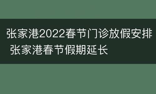 张家港2022春节门诊放假安排 张家港春节假期延长