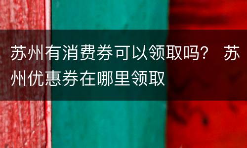 苏州有消费券可以领取吗？ 苏州优惠券在哪里领取