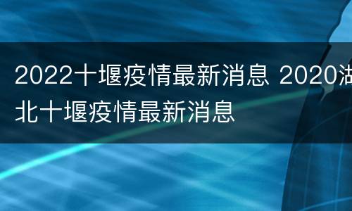 2022十堰疫情最新消息 2020湖北十堰疫情最新消息