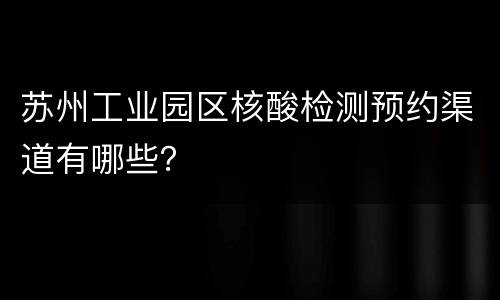 苏州工业园区核酸检测预约渠道有哪些？