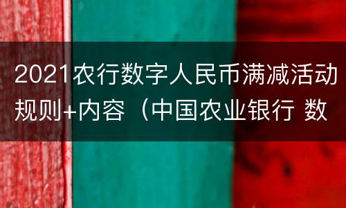 2021农行数字人民币满减活动规则+内容（中国农业银行 数字人民币）