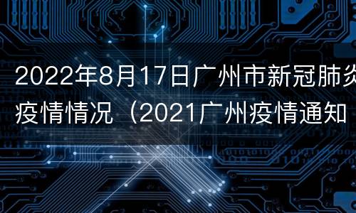 2022年8月17日广州市新冠肺炎疫情情况（2021广州疫情通知）