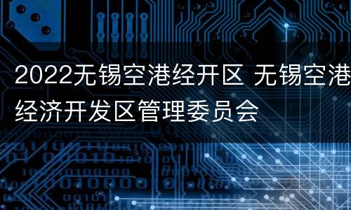 2022无锡空港经开区 无锡空港经济开发区管理委员会