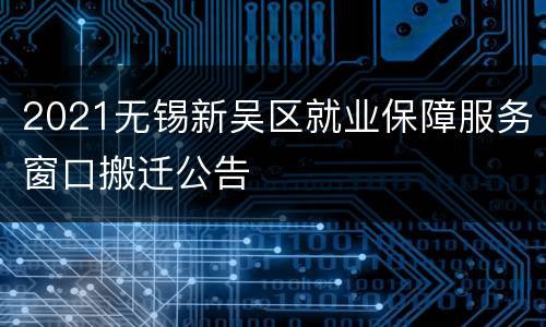 2021无锡新吴区就业保障服务窗口搬迁公告