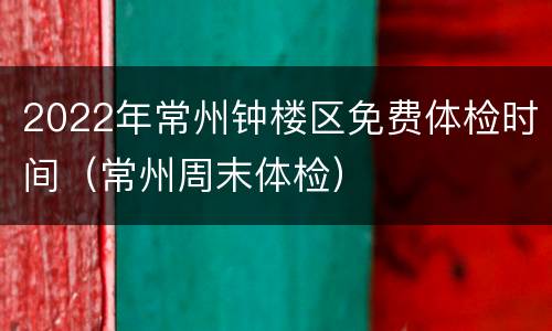 2022年常州钟楼区免费体检时间（常州周末体检）