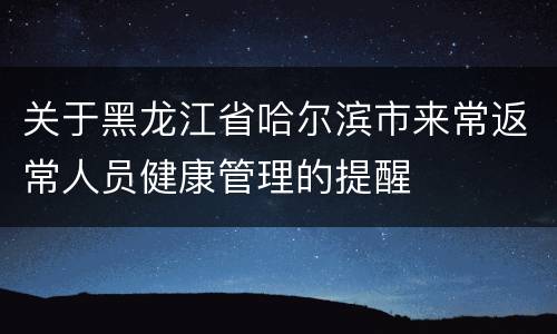 关于黑龙江省哈尔滨市来常返常人员健康管理的提醒