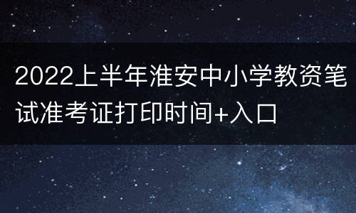 2022上半年淮安中小学教资笔试准考证打印时间+入口