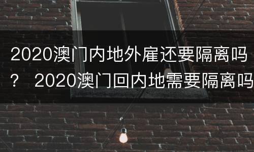2020澳门内地外雇还要隔离吗？ 2020澳门回内地需要隔离吗?