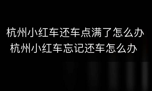 杭州小红车还车点满了怎么办 杭州小红车忘记还车怎么办