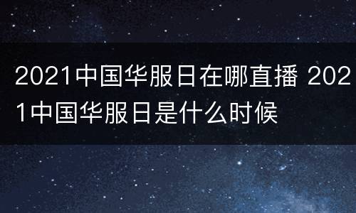 2021中国华服日在哪直播 2021中国华服日是什么时候