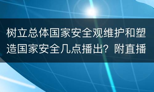 树立总体国家安全观维护和塑造国家安全几点播出？附直播入口