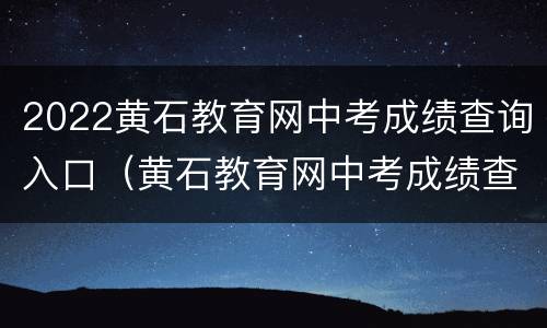 2022黄石教育网中考成绩查询入口（黄石教育网中考成绩查询2020）