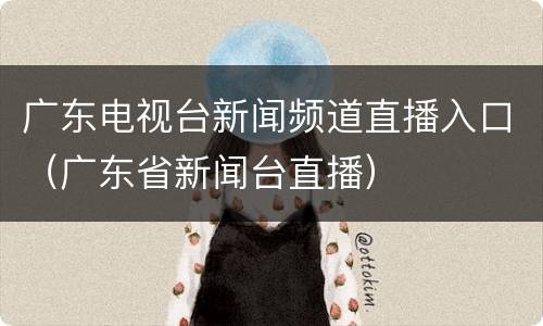 广东电视台新闻频道直播入口（广东省新闻台直播）