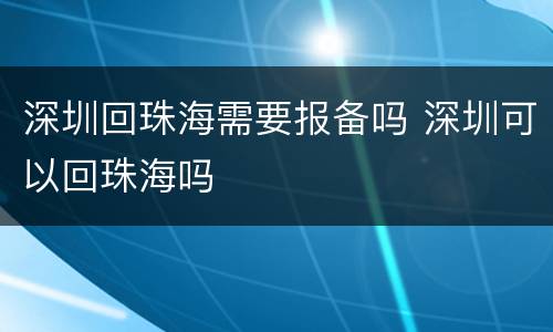 深圳回珠海需要报备吗 深圳可以回珠海吗