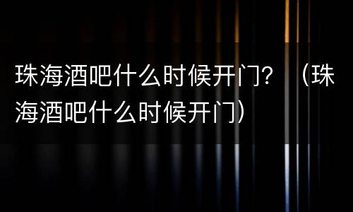 珠海酒吧什么时候开门？（珠海酒吧什么时候开门）