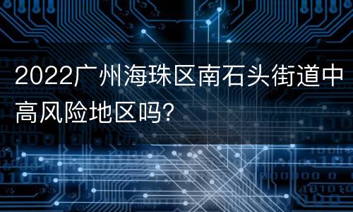 2022广州海珠区南石头街道中高风险地区吗？