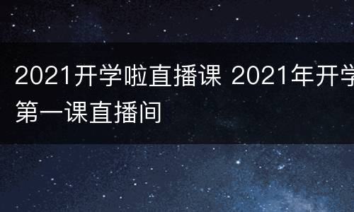 2021开学啦直播课 2021年开学第一课直播间