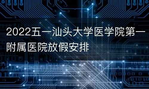 2022五一汕头大学医学院第一附属医院放假安排
