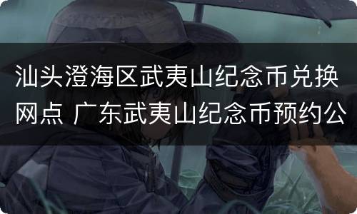 汕头澄海区武夷山纪念币兑换网点 广东武夷山纪念币预约公告