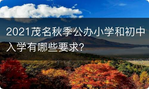 2021茂名秋季公办小学和初中入学有哪些要求？