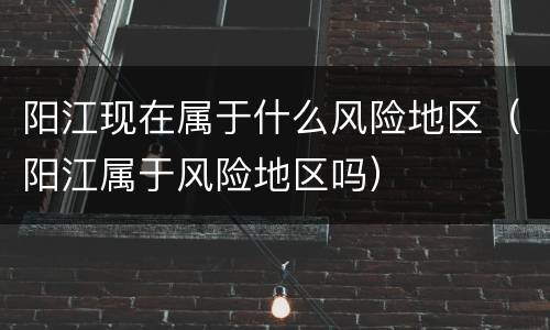 阳江现在属于什么风险地区（阳江属于风险地区吗）