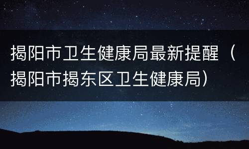 揭阳市卫生健康局最新提醒（揭阳市揭东区卫生健康局）