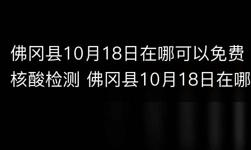佛冈县10月18日在哪可以免费核酸检测 佛冈县10月18日在哪可以免费核酸检测呢