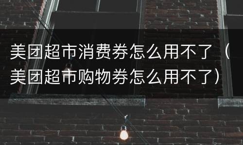 美团超市消费券怎么用不了（美团超市购物券怎么用不了）