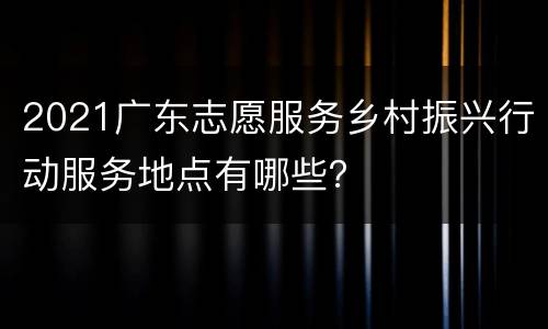 2021广东志愿服务乡村振兴行动服务地点有哪些？
