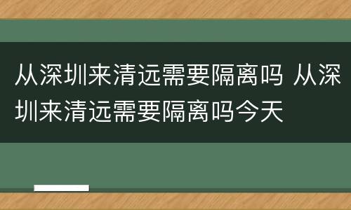从深圳来清远需要隔离吗 从深圳来清远需要隔离吗今天