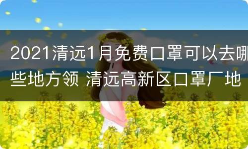 2021清远1月免费口罩可以去哪些地方领 清远高新区口罩厂地址