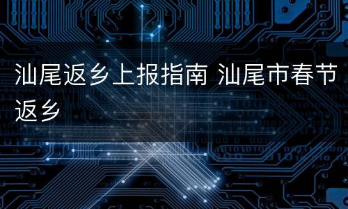 汕尾返乡上报指南 汕尾市春节返乡