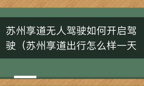 苏州享道无人驾驶如何开启驾驶（苏州享道出行怎么样一天能挣多少钱）