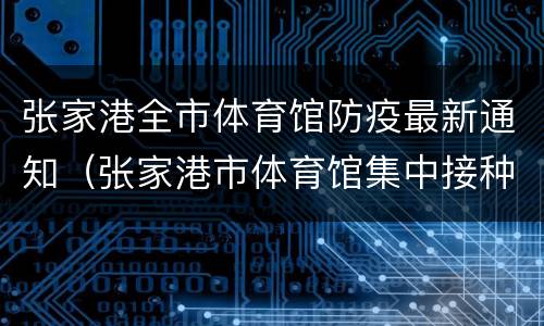 张家港全市体育馆防疫最新通知（张家港市体育馆集中接种点电话）